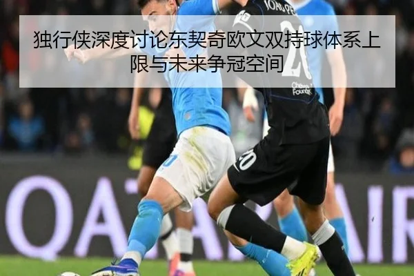 独行侠深度讨论东契奇欧文双持球体系上限与未来争冠空间
