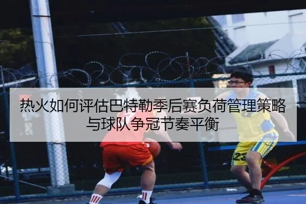 热火如何评估巴特勒季后赛负荷管理策略与球队争冠节奏平衡